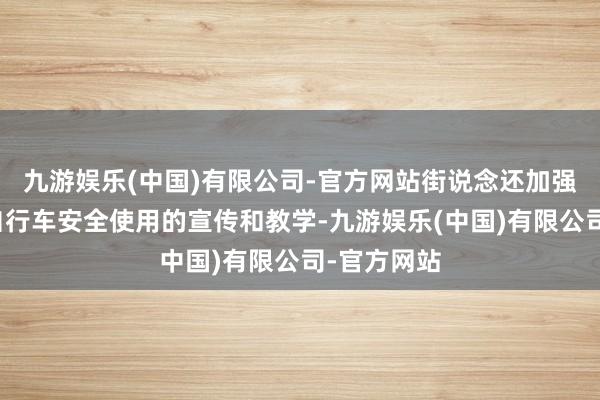 九游娱乐(中国)有限公司-官方网站街说念还加强了对电动自行车安全使用的宣传和教学-九游娱乐(中国)有限公司-官方网站