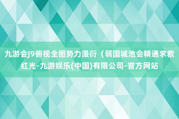 九游会J9俯视全图势力漫衍（弱国城池会精通求救红光-九游娱乐(中国)有限公司-官方网站