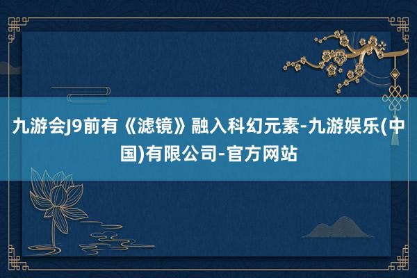 九游会J9前有《滤镜》融入科幻元素-九游娱乐(中国)有限公司-官方网站