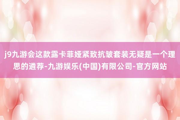 j9九游会这款露卡菲娅紧致抗皱套装无疑是一个理思的遴荐-九游娱乐(中国)有限公司-官方网站