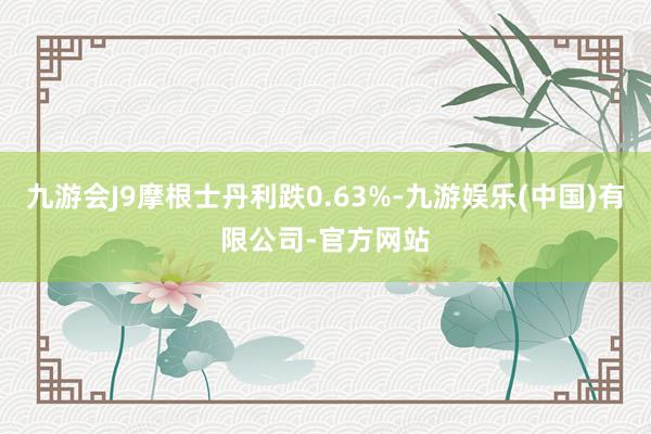 九游会J9摩根士丹利跌0.63%-九游娱乐(中国)有限公司-官方网站