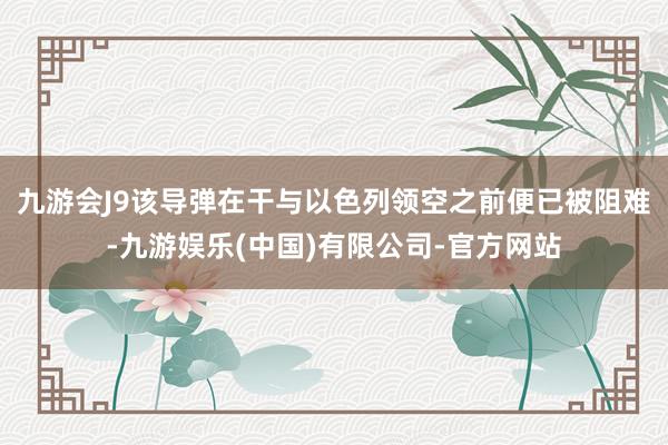 九游会J9该导弹在干与以色列领空之前便已被阻难-九游娱乐(中国)有限公司-官方网站