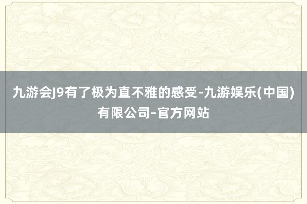 九游会J9有了极为直不雅的感受-九游娱乐(中国)有限公司-官方网站