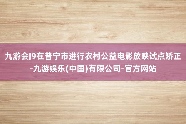 九游会J9在普宁市进行农村公益电影放映试点矫正-九游娱乐(中国)有限公司-官方网站