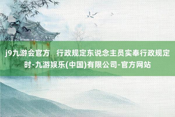j9九游会官方 行政规定东说念主员实奉行政规定时-九游娱乐(中国)有限公司-官方网站