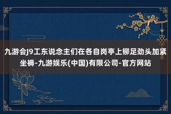 九游会J9工东说念主们在各自岗亭上铆足劲头加紧坐褥-九游娱乐(中国)有限公司-官方网站