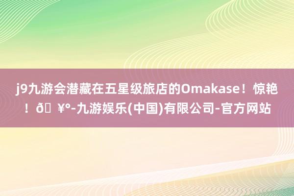 j9九游会潜藏在五星级旅店的Omakase!惊艳!🥰-九游娱乐(中国)有限公司-官方网站