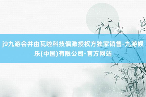 j9九游会并由瓦啦科技偏激授权方独家销售-九游娱乐(中国)有限公司-官方网站