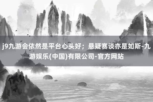 j9九游会依然是平台心头好；悬疑赛谈亦是如斯-九游娱乐(中国)有限公司-官方网站