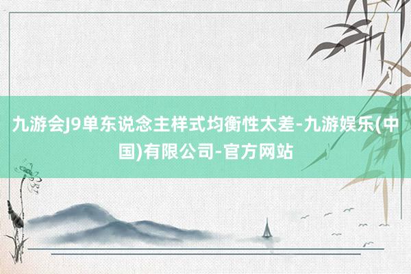 九游会J9单东说念主样式均衡性太差-九游娱乐(中国)有限公司-官方网站