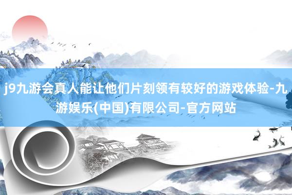 j9九游会真人能让他们片刻领有较好的游戏体验-九游娱乐(中国)有限公司-官方网站