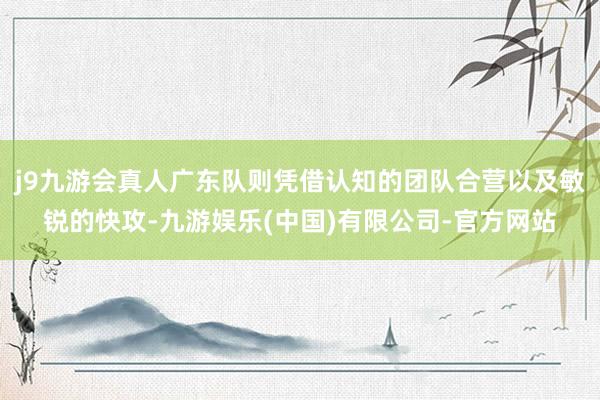 j9九游会真人广东队则凭借认知的团队合营以及敏锐的快攻-九游娱乐(中国)有限公司-官方网站