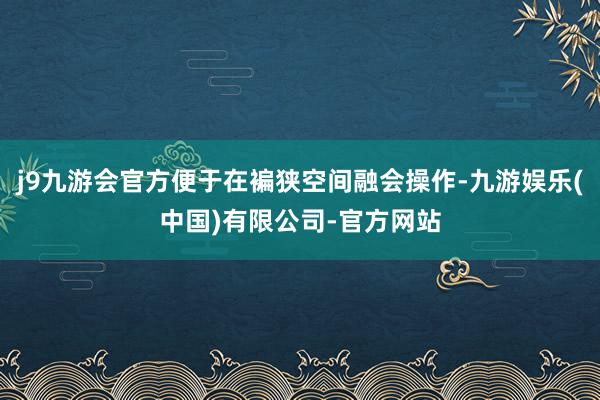 j9九游会官方便于在褊狭空间融会操作-九游娱乐(中国)有限公司-官方网站