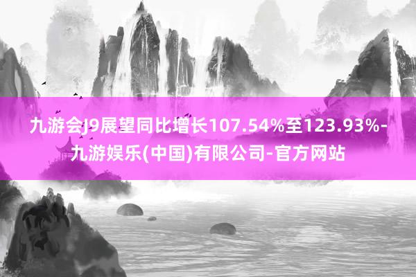 九游会J9展望同比增长107.54%至123.93%-九游娱乐(中国)有限公司-官方网站