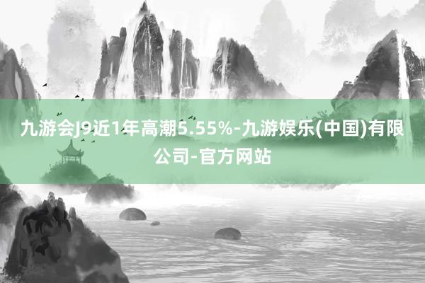九游会J9近1年高潮5.55%-九游娱乐(中国)有限公司-官方网站