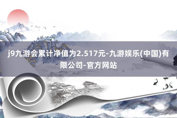 j9九游会累计净值为2.517元-九游娱乐(中国)有限公司-官方网站