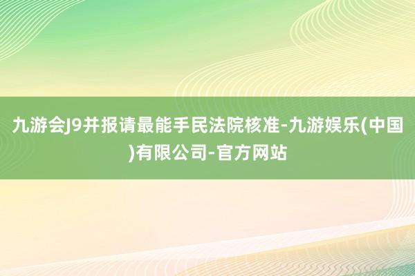 九游会J9并报请最能手民法院核准-九游娱乐(中国)有限公司-官方网站