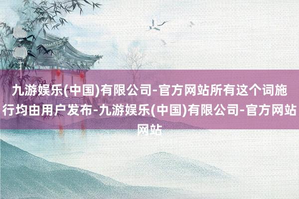 九游娱乐(中国)有限公司-官方网站所有这个词施行均由用户发布-九游娱乐(中国)有限公司-官方网站