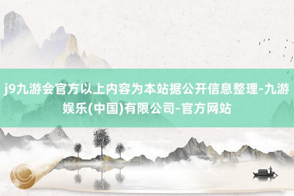 j9九游会官方以上内容为本站据公开信息整理-九游娱乐(中国)有限公司-官方网站