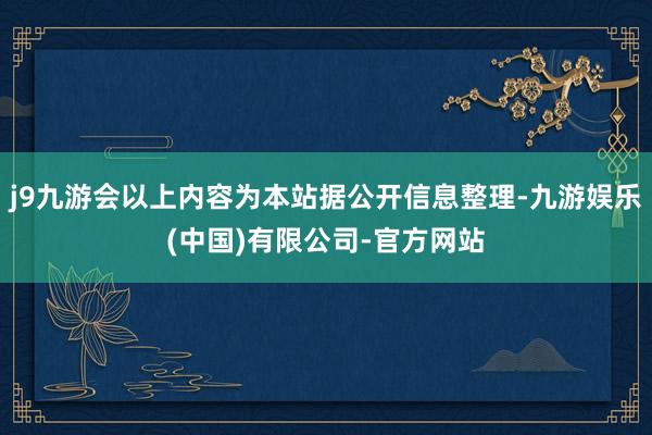 j9九游会以上内容为本站据公开信息整理-九游娱乐(中国)有限公司-官方网站