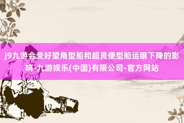 j9九游会受好望角型船和超灵便型船运眼下降的影响-九游娱乐(中国)有限公司-官方网站