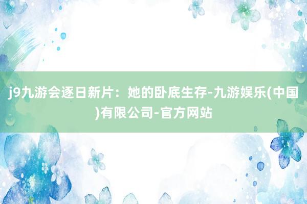 j9九游会逐日新片:她的卧底生存-九游娱乐(中国)有限公司-官方网站