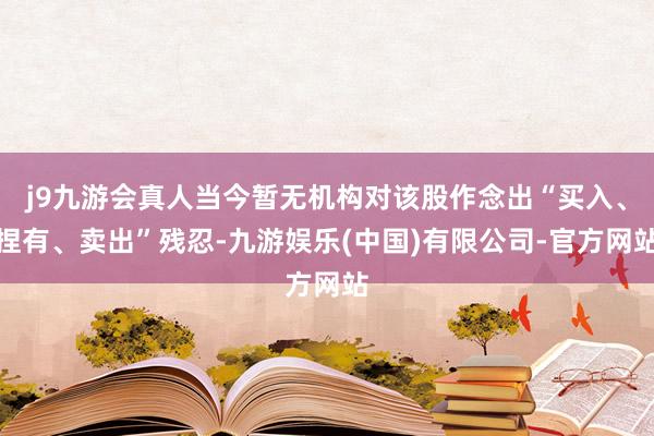 j9九游会真人当今暂无机构对该股作念出“买入、捏有、卖出”残忍-九游娱乐(中国)有限公司-官方网站