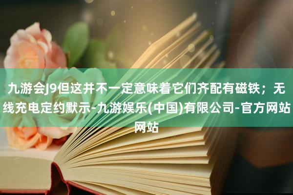 九游会J9但这并不一定意味着它们齐配有磁铁;无线充电定约默示-九游娱乐(中国)有限公司-官方网站