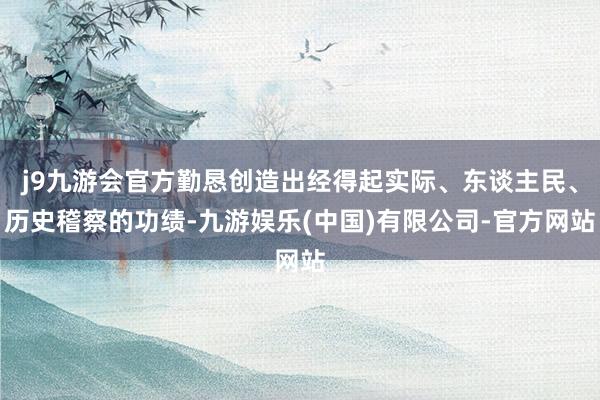 j9九游会官方勤恳创造出经得起实际、东谈主民、历史稽察的功绩-九游娱乐(中国)有限公司-官方网站