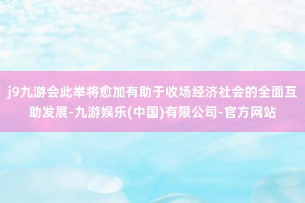 j9九游会此举将愈加有助于收场经济社会的全面互助发展-九游娱乐(中国)有限公司-官方网站