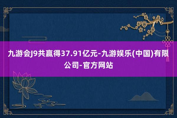 九游会J9共赢得37.91亿元-九游娱乐(中国)有限公司-官方网站