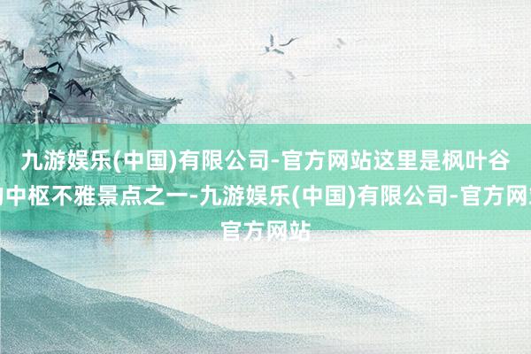 九游娱乐(中国)有限公司-官方网站这里是枫叶谷的中枢不雅景点之一-九游娱乐(中国)有限公司-官方网站