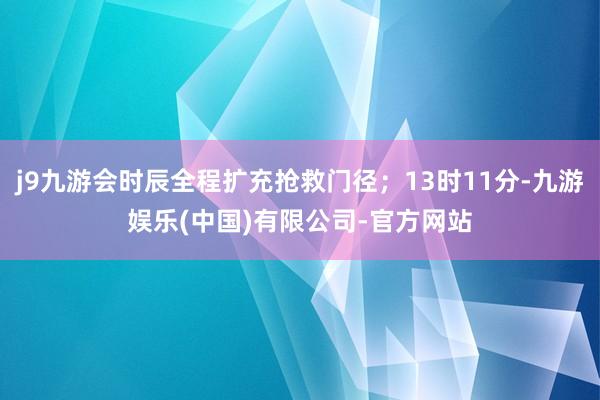 j9九游会时辰全程扩充抢救门径;13时11分-九游娱乐(中国)有限公司-官方网站