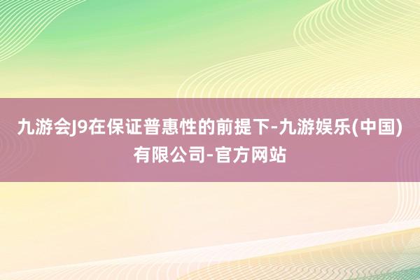九游会J9在保证普惠性的前提下-九游娱乐(中国)有限公司-官方网站