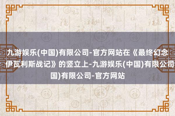 九游娱乐(中国)有限公司-官方网站在《最终幻念念策略版：伊瓦利斯战记》的竖立上-九游娱乐(中国)有限公司-官方网站