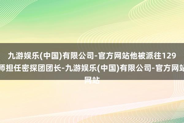 九游娱乐(中国)有限公司-官方网站他被派往129师担任密探团团长-九游娱乐(中国)有限公司-官方网站