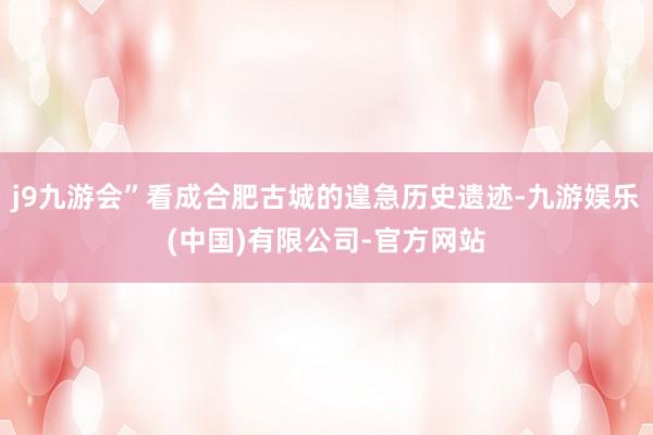 j9九游会”看成合肥古城的遑急历史遗迹-九游娱乐(中国)有限公司-官方网站
