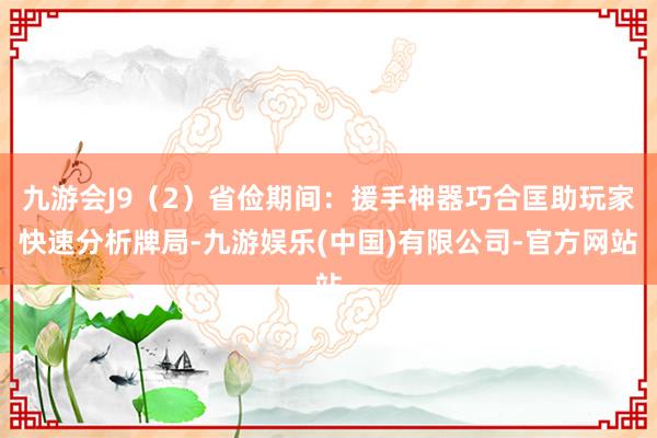 九游会J9（2）省俭期间：援手神器巧合匡助玩家快速分析牌局-九游娱乐(中国)有限公司-官方网站