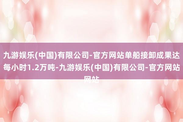 九游娱乐(中国)有限公司-官方网站单船接卸成果达每小时1.2万吨-九游娱乐(中国)有限公司-官方网站