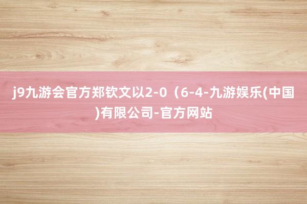 j9九游会官方郑钦文以2-0（6-4-九游娱乐(中国)有限公司-官方网站