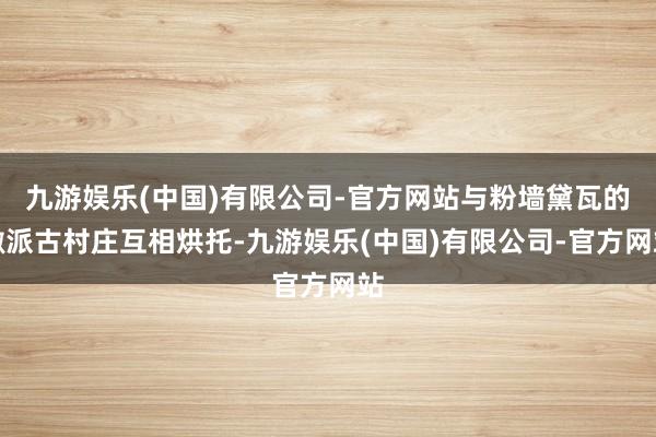 九游娱乐(中国)有限公司-官方网站与粉墙黛瓦的徽派古村庄互相烘托-九游娱乐(中国)有限公司-官方网站