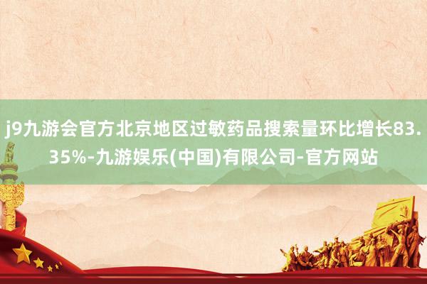 j9九游会官方北京地区过敏药品搜索量环比增长83.35%-九游娱乐(中国)有限公司-官方网站