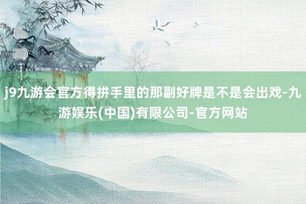 j9九游会官方得拼手里的那副好牌是不是会出戏-九游娱乐(中国)有限公司-官方网站