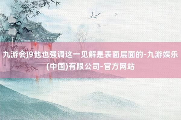 九游会J9他也强调这一见解是表面层面的-九游娱乐(中国)有限公司-官方网站