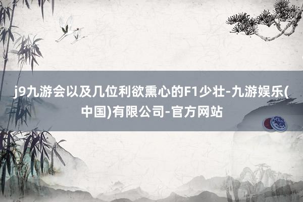 j9九游会以及几位利欲熏心的F1少壮-九游娱乐(中国)有限公司-官方网站