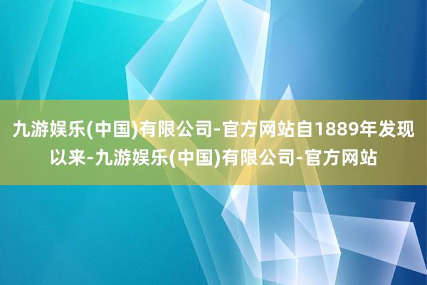 九游娱乐(中国)有限公司-官方网站自1889年发现以来-九游娱乐(中国)有限公司-官方网站