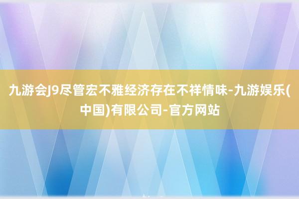 九游会J9尽管宏不雅经济存在不祥情味-九游娱乐(中国)有限公司-官方网站