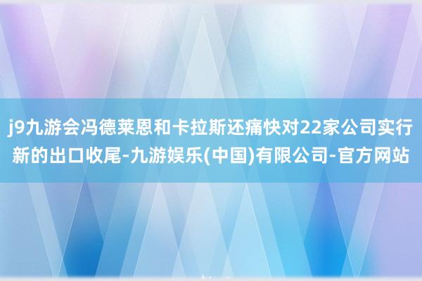 j9九游会冯德莱恩和卡拉斯还痛快对22家公司实行新的出口收尾-九游娱乐(中国)有限公司-官方网站