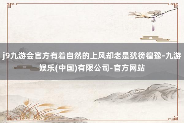 j9九游会官方有着自然的上风却老是犹徬徨豫-九游娱乐(中国)有限公司-官方网站