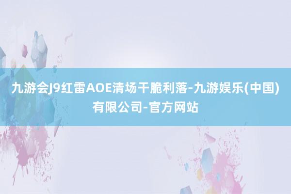 九游会J9红雷AOE清场干脆利落-九游娱乐(中国)有限公司-官方网站
